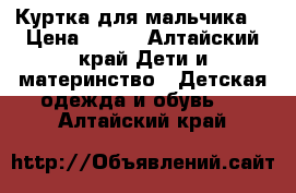 Куртка для мальчика  › Цена ­ 800 - Алтайский край Дети и материнство » Детская одежда и обувь   . Алтайский край